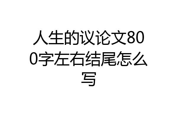 人生的议论文800字左右结尾怎么写