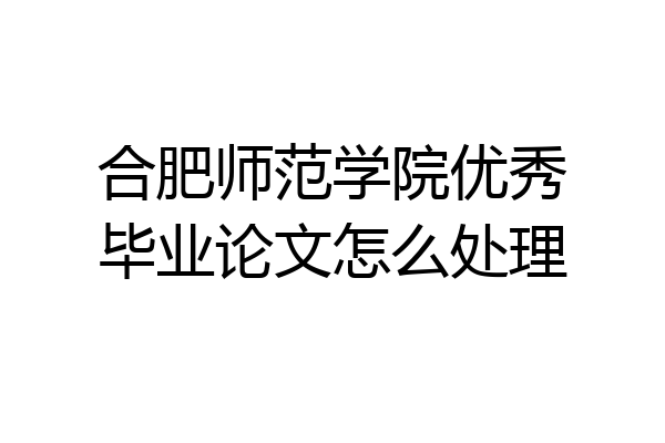 合肥师范学院优秀毕业论文怎么处理
