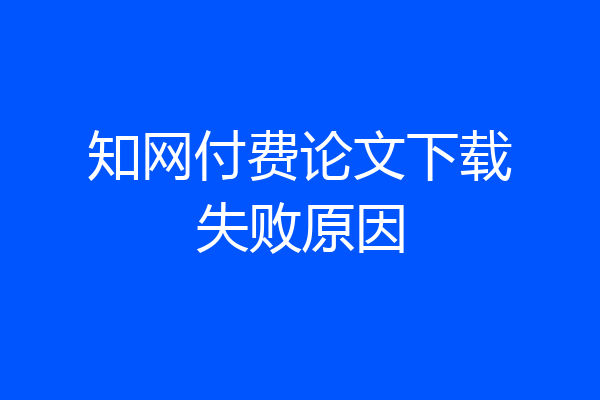 知网付费论文下载失败原因