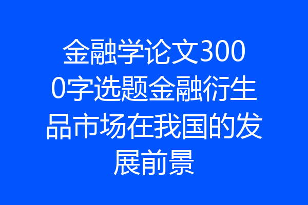 金融学论文3000字选题金融衍生品市场在我国的发展前景