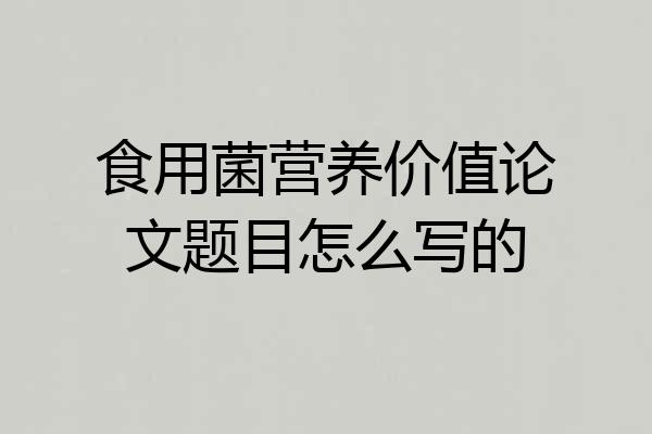 食用菌营养价值论文题目怎么写的