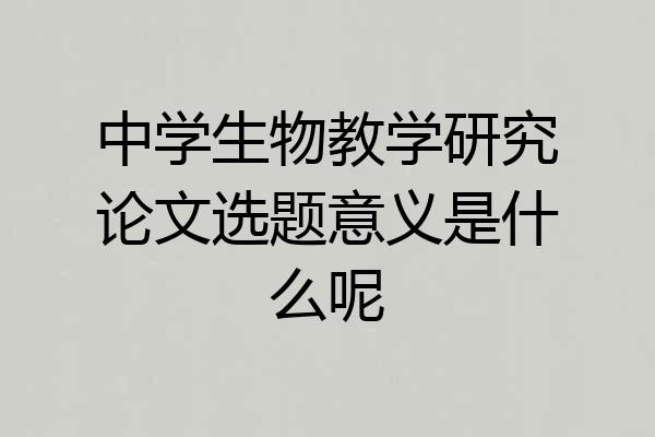 中学生物教学研究论文选题意义是什么呢