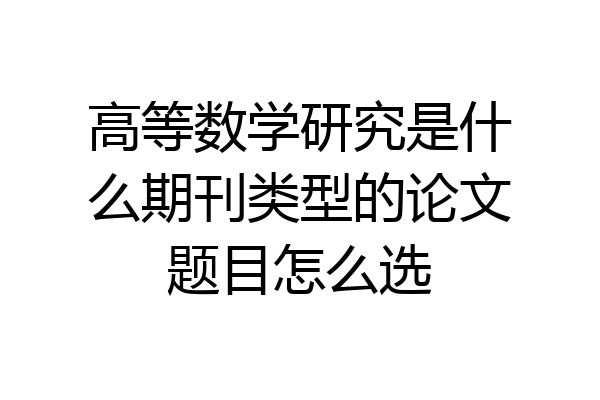 高等数学研究是什么期刊类型的论文题目怎么选