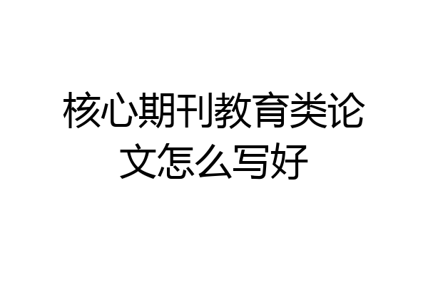 核心期刊教育类论文怎么写好