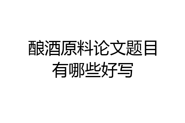 酿酒原料论文题目有哪些好写
