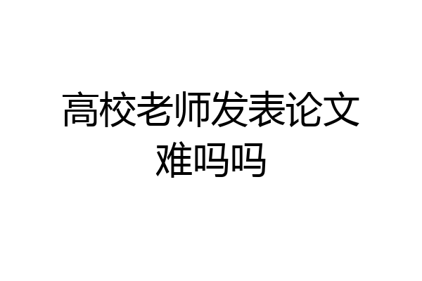 高校老师发表论文难吗吗