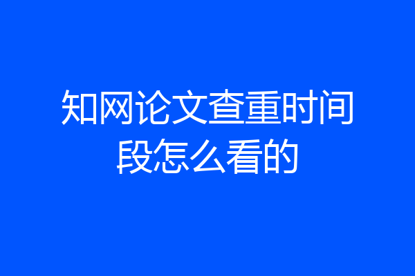 知网论文查重时间段怎么看的