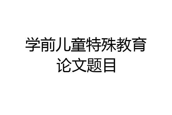 学前儿童特殊教育论文题目