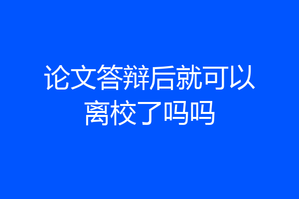 论文答辩后就可以离校了吗吗