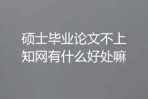 硕士毕业论文不上知网有什么好处嘛