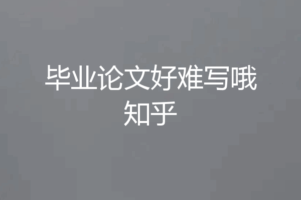 毕业论文好难写哦知乎