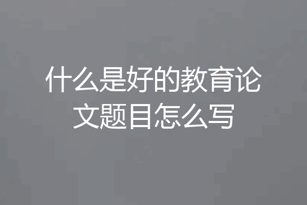 什么是好的教育论文题目怎么写