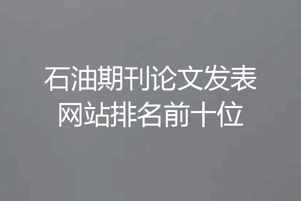 石油期刊论文发表网站排名前十位