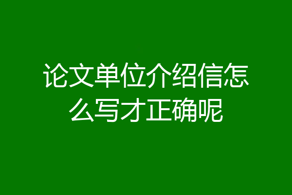 论文单位介绍信怎么写才正确呢
