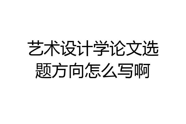 艺术设计学论文选题方向怎么写啊