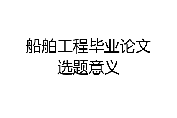 船舶工程毕业论文选题意义