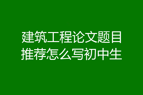 建筑工程论文题目推荐怎么写初中生
