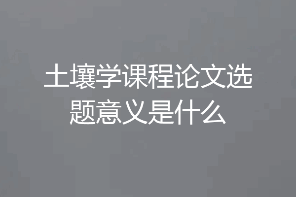 土壤学课程论文选题意义是什么