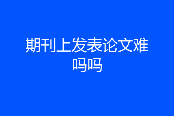 期刊上发表论文难吗吗