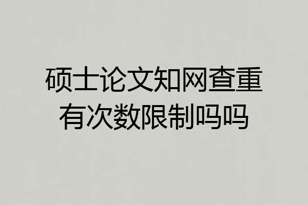 硕士论文知网查重有次数限制吗吗