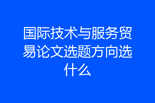国际技术与服务贸易论文选题方向选什么
