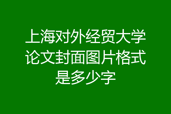 上海对外经贸大学论文封面图片格式是多少字