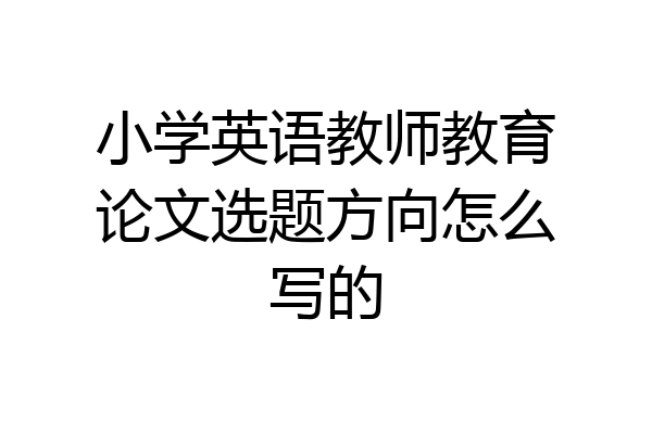 小学英语教师教育论文选题方向怎么写的