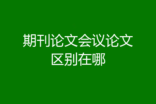 期刊论文会议论文区别在哪
