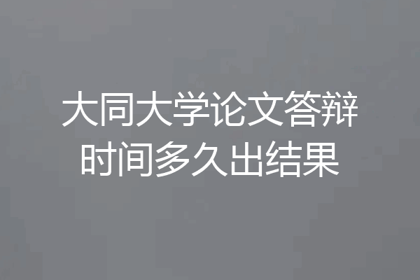 大同大学论文答辩时间多久出结果
