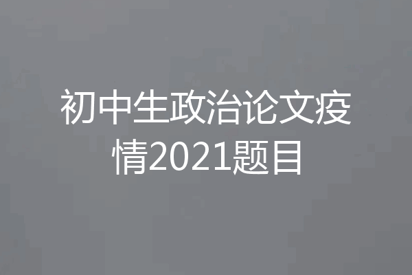 初中生政治论文疫情2021题目