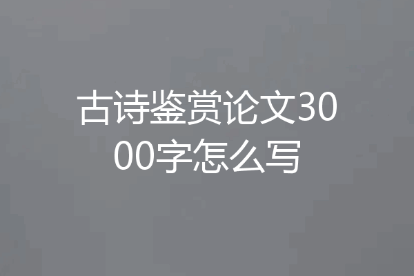 古诗鉴赏论文3000字怎么写