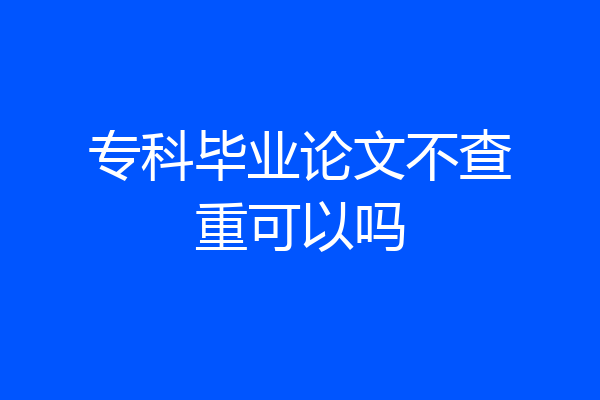 专科毕业论文不查重可以吗