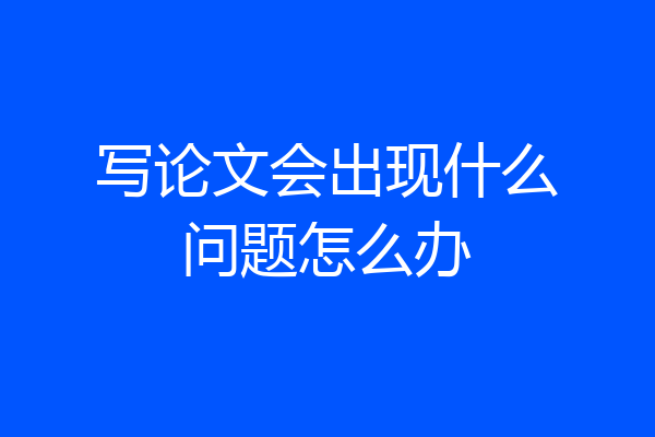 写论文会出现什么问题怎么办