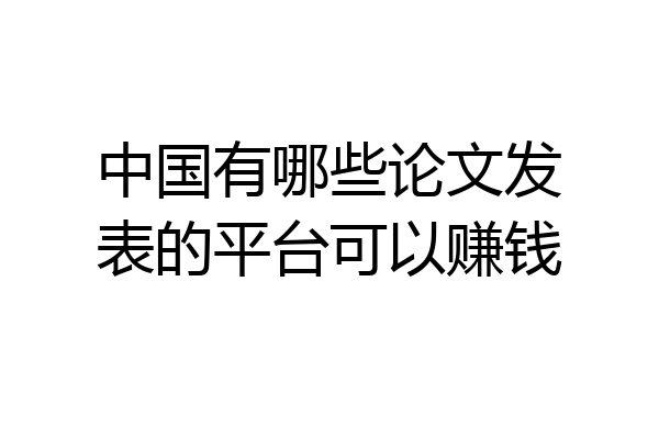 中国有哪些论文发表的平台可以赚钱