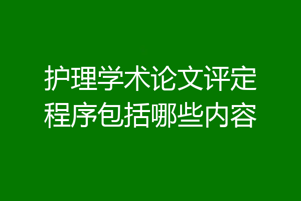 护理学术论文评定程序包括哪些内容