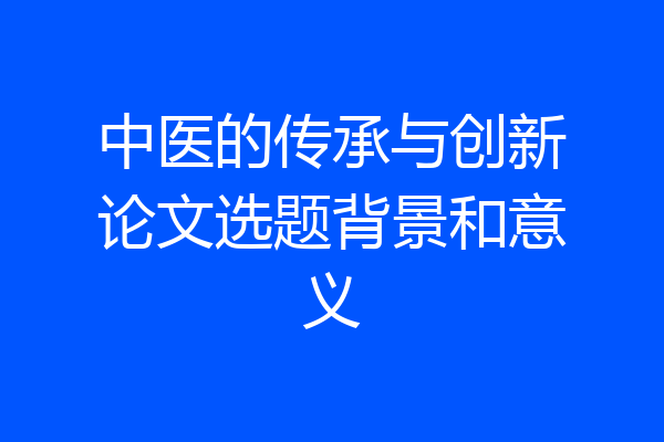 中医的传承与创新论文选题背景和意义