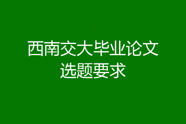西南交大毕业论文选题要求