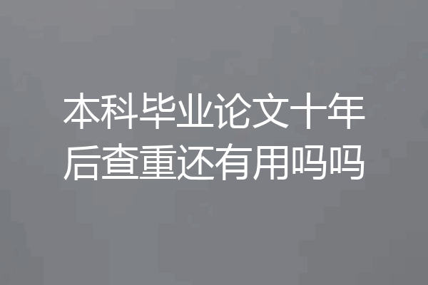 本科毕业论文十年后查重还有用吗吗