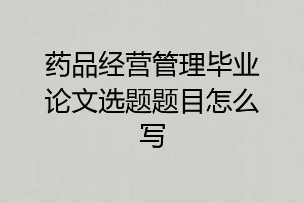 药品经营管理毕业论文选题题目怎么写