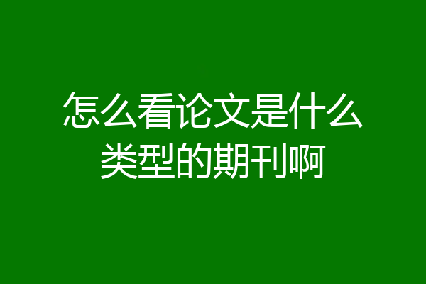 怎么看论文是什么类型的期刊啊