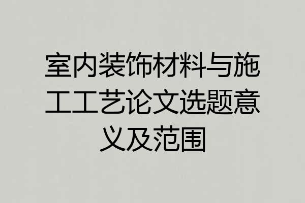 室内装饰材料与施工工艺论文选题意义及范围