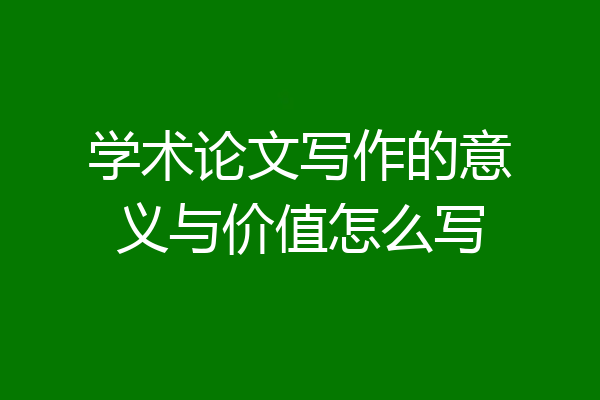学术论文写作的意义与价值怎么写