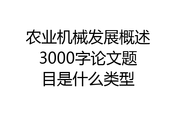 农业机械发展概述3000字论文题目是什么类型