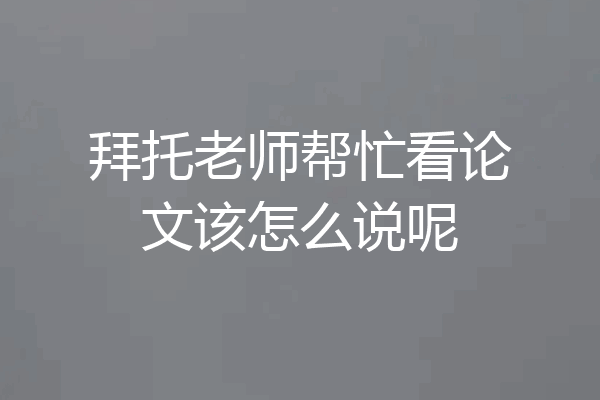 拜托老师帮忙看论文该怎么说呢