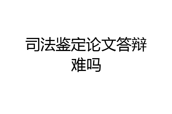 司法鉴定论文答辩难吗