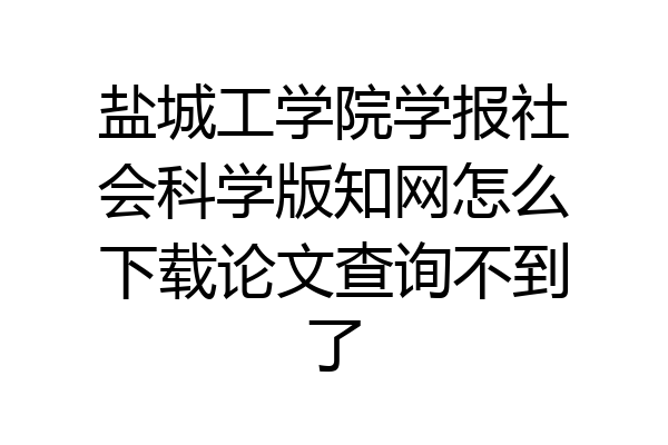 盐城工学院学报社会科学版知网怎么下载论文查询不到了
