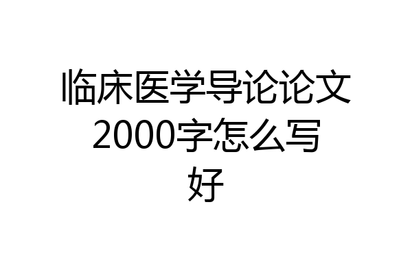 临床医学导论论文2000字怎么写好