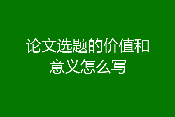 论文选题的价值和意义怎么写