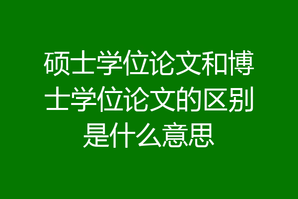 硕士学位论文和博士学位论文的区别是什么意思