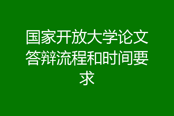国家开放大学论文答辩流程和时间要求